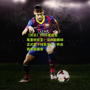 【开云】2025夏窗首笔重磅官宣！深圳新鹏城正式签下球员李宁，开启赛季新篇章