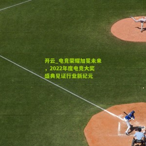 开云_电竞荣耀加冕未来，2022年度电竞大奖盛典见证行业新纪元