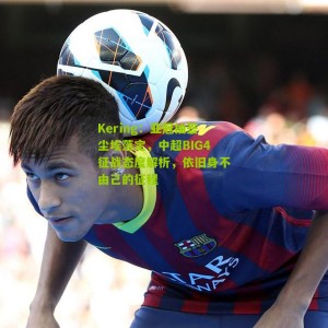 Kering：亚冠抽签尘埃落定，中超BIG4征战态度解析，依旧身不由己的征程