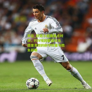 开云_欧冠小组赛焦点对决，PSV埃因霍温与马德里竞技的防守较量与胜负前瞻