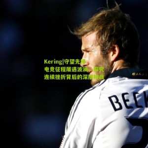 Kering|守望先锋电竞征程屡遇波澜，探究连续挫折背后的深层挑战