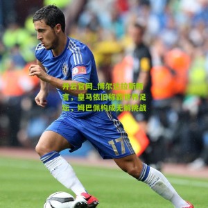 开云官网_博尔达拉斯断言，皇马依旧称霸世界足坛，姆巴佩构成无解挑战