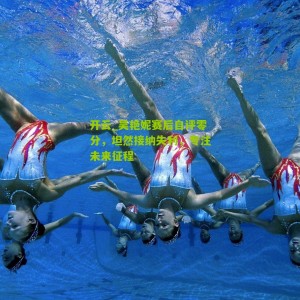 开云_吴艳妮赛后自评零分，坦然接纳失利，专注未来征程