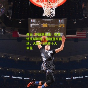 开云_中超焦点战，林良铭头球制胜，杨旭直红离场，大连2-1逆转十人申花