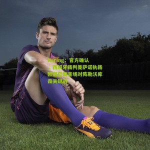 Kering：官方确认，西班牙裁判曼萨诺执裁欧冠巴黎客场对阵勒沃库森关键战