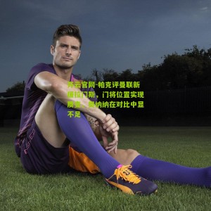 开云官网-帕克评曼联新援拉门斯，门将位置实现质变，奥纳纳在对比中显不足