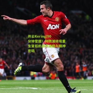 开云Kering|90分钟觉醒！利物浦绝境重生背后的战术谜题与精神密码