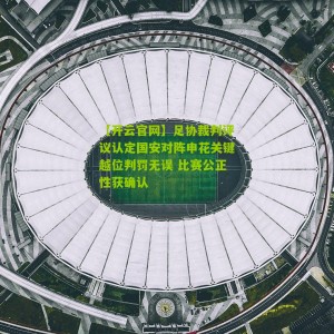 【开云官网】足协裁判评议认定国安对阵申花关键越位判罚无误 比赛公正性获确认