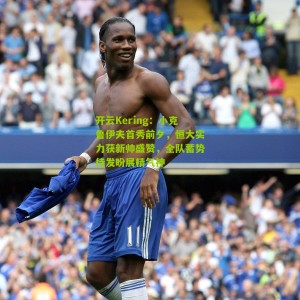 开云Kering：小克鲁伊夫首秀前夕，恒大实力获新帅盛赞，全队蓄势待发盼展精气神