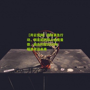 【开云官网】葡体紧急行动，锁定后防核心迪奥曼德，新合约至2030年瞄准长远未来