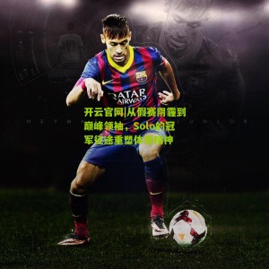 开云官网|从假赛阴霾到巅峰领袖，Solo的冠军征途重塑体育精神
