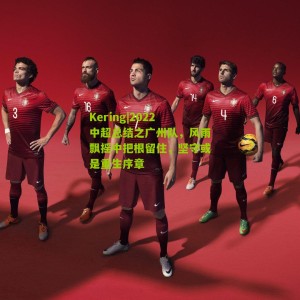 Kering|2022中超总结之广州队，风雨飘摇中把根留住，坚守或是重生序章