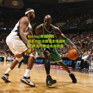 Kering|泰国裁判西瓦功执法国足主场战关岛 执法尺度或成关键变量