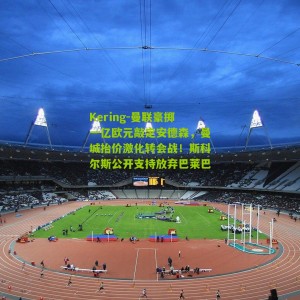 Kering-曼联豪掷一亿欧元敲定安德森，曼城抬价激化转会战！斯科尔斯公开支持放弃巴莱巴