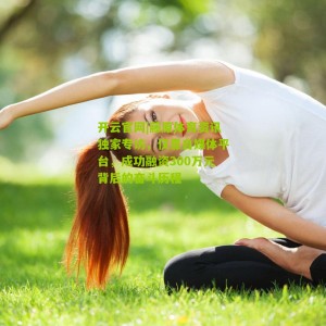 开云官网|藤原体育资讯独家专访，仅靠自媒体平台，成功融资300万元背后的奋斗历程