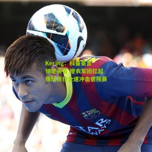 Kering：科曼豪言锁定头名 橙衣军团扛起强队责任全速冲击世预赛