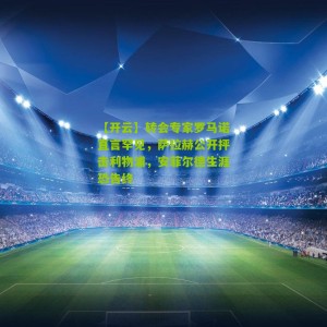 【开云】转会专家罗马诺直言罕见，萨拉赫公开抨击利物浦，安菲尔德生涯恐告终