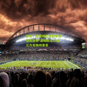 开云：阿奇姆彭传射导演惊天逆转 深圳队让二追三力克梅州客家